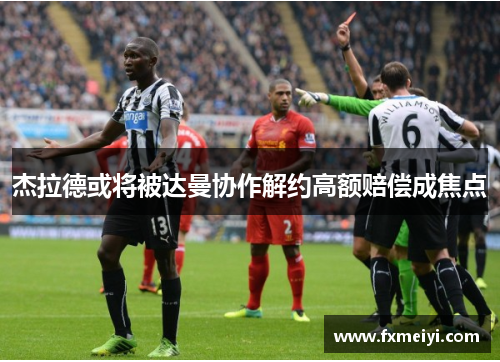 杰拉德或将被达曼协作解约高额赔偿成焦点